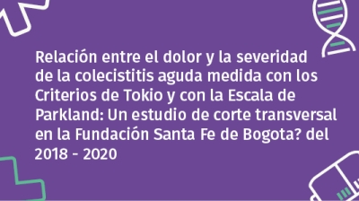 Relación entre el dolor y la severidad de la colecistitis aguda medida con los Criterios de Tokio y con la Escala de Parkland: Un estudio de corte transversal en la Fundación Santa Fe de Bogotá del 2018 - 2020.