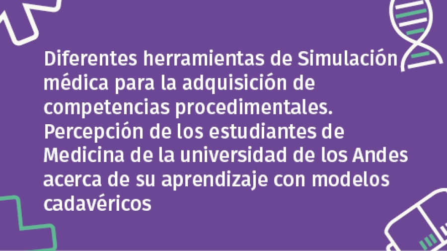 Diferentes herramientas de Simulación médica para la adquisición de competencias procedimentales. Percepción de los estudiantes de Medicina de la universidad de los Andes acerca de su aprendizaje con modelos cadavéricos.